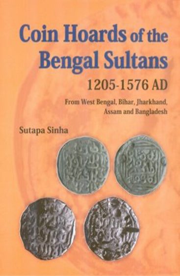 Coin Hoards of the Bengal Sultans: 1205-1576 AD from West Bengal, Bihar, Jharkhand, Assam & Bangladesh