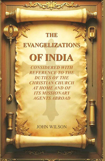 The Evangelizations of India: Considered with reference to the Duties of the Christian Church at Home and of its Missionary Agents Abroad