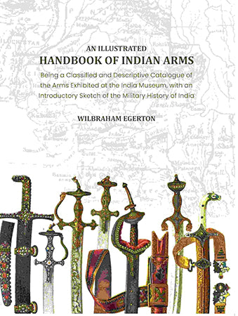 An Illustrated Handbook of Indian Arms: Being A Classified and Descriptive catalogue of the arms exhibited at the India Museum, with an introductory sketch of the military history of India.