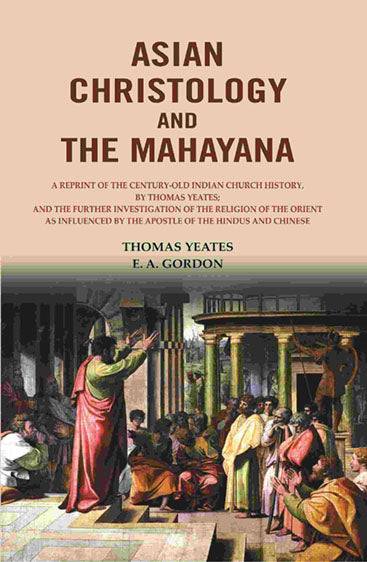 Asian Christology and the Mahayana: A Reprint of the Century-Old Indian Church History, by Thomas Yeates; and the Further Investigation of the Religion of the Orient as Influenced by the Apostle of the Hindus and Chinese.