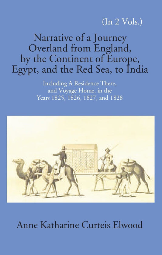 Narrative Of A Journey Overland From England: By The Continent Of Europe, Egypt, And The Red Sea To India Including A Residence There, And Voyage Home, In The Years 1825, 1826, 1827, And 1828