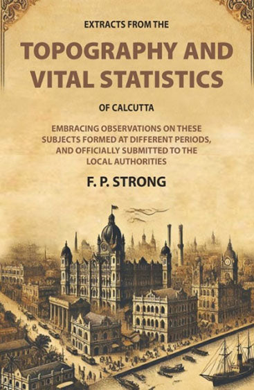 Extracts From The Topography and Vital Statistics of Calcutta: Embracing observations on these Subjects formed at different periods, and officially submitted to the local authorities