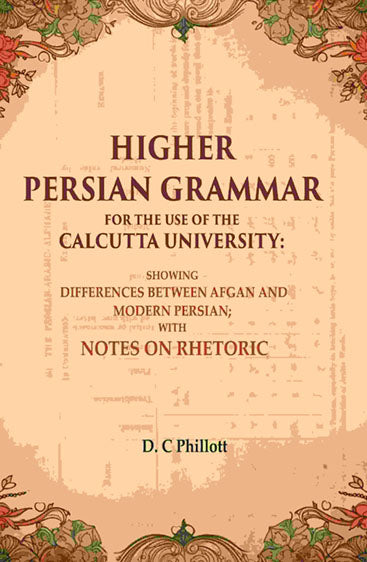 Higher Persian Grammar for the use of the Calcutta University: Showing Differences Between Afgan and Modern Persian; with Notes on Rhetoric