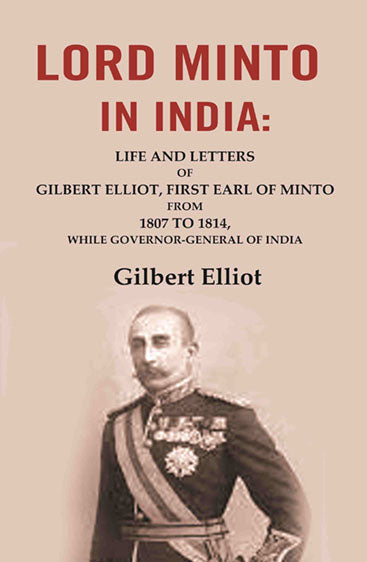 Lord Minto in India: Life and Letters of Gilbert Elliot, First Earl of Minto from 1807 to 1814, While Governor-General of India
