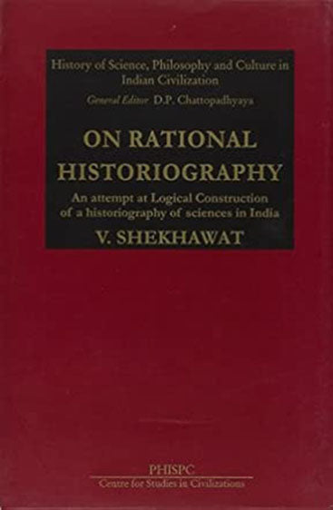 On Rational Historiography: An Attempt At Logical Construction Of A Historiography Of Sciences In India (History Of Science, Philosophy And Culture In Indian Civilization)