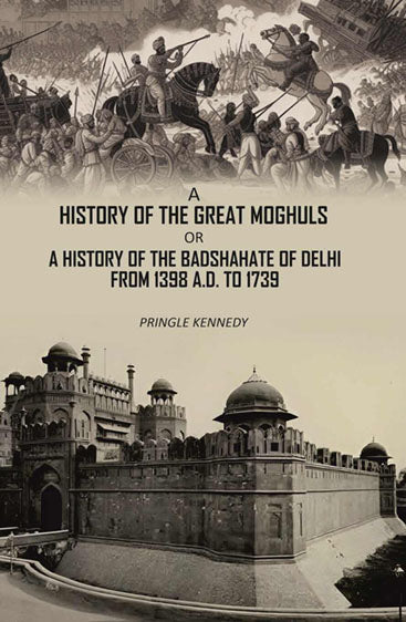 A History of the Great Moghuls: or, A History of the Badshahate of Delhi From 1398 A.D. to 1739