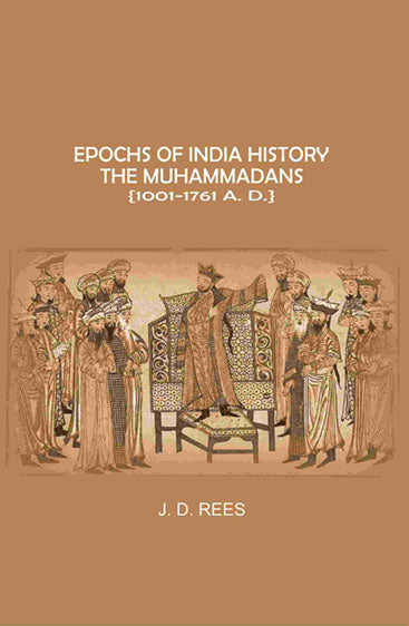 Epochs of India History: The Muhammadans 1001-1761 A. D