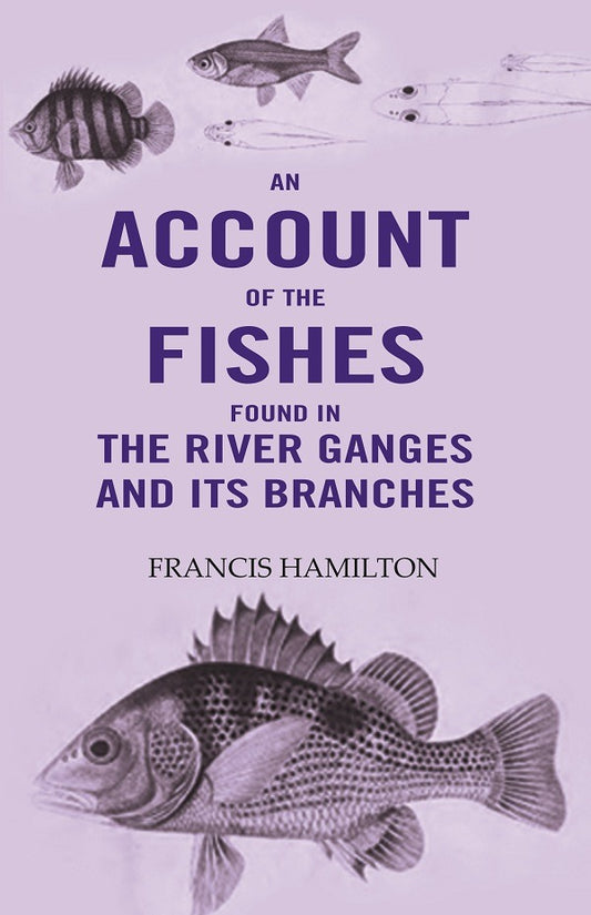 An Account Of The Fishes Found In the River Ganges And Its Branches