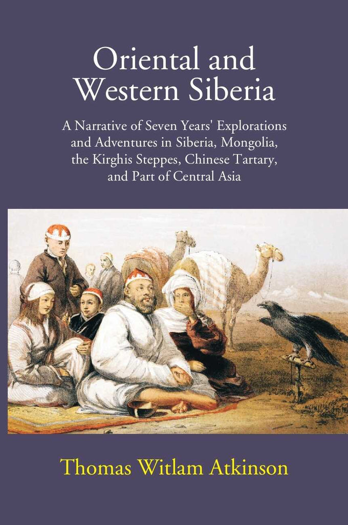Oriental And Western Siberia: A Narrative Of Seven Years Explorations And Adventures In Siberia, Mongolia, The Kirghis Steppes, Chinese Tartary, And Part Of Central Asia