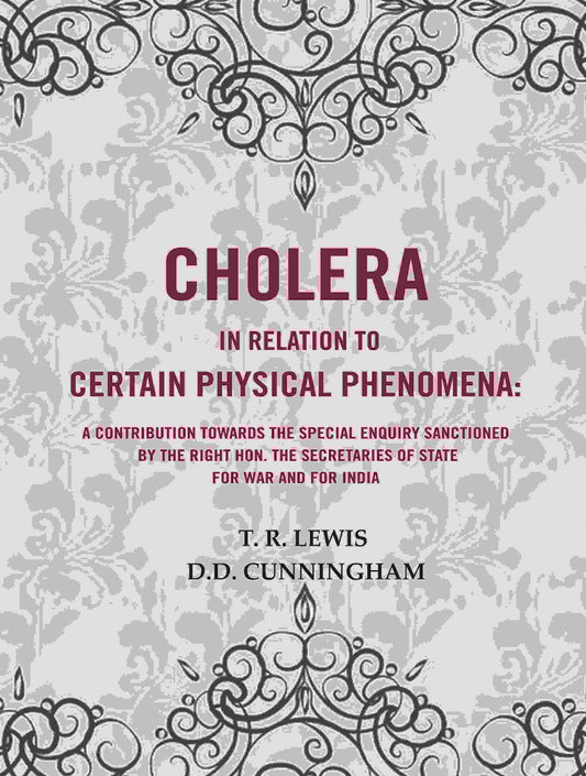 Cholera in Relation to Certain Physical Phenomena: A contribution towards the Special Enquiry sanctioned by the Right Hon. the Secretaries of State for War and for India