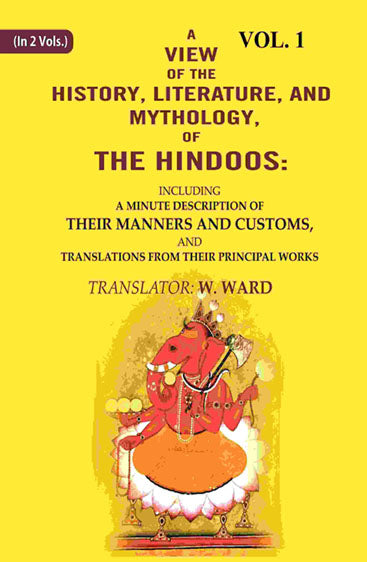 A View of the History, Literature, and Mythology, of the Hindoos: Including a Minute Description of their Manners and Customs, and Translations from their Principal Works