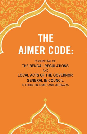 The Ajmer Code: Consisting of the Bengal Regulations and Local Acts of the Governor General in Council in Force in Ajmer and Merwára