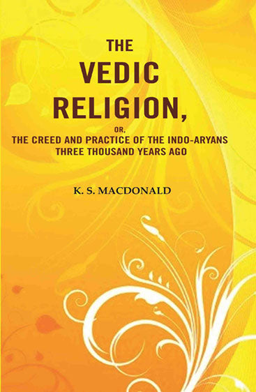 The Vedic Religion, or, The Creed and Practice of the Indo-Aryans Three Thousand Years Ago 