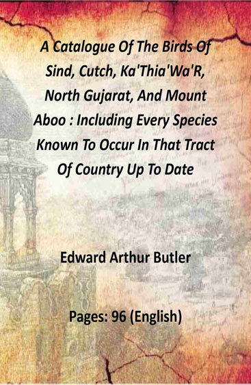 A Catalogue Of The Birds Of Sind, Cutch, Ka'Thia'Wa'R, North Gujarat, And Mount Aboo : Including Every Species Known To Occur In That Tract Of Country Up To Date