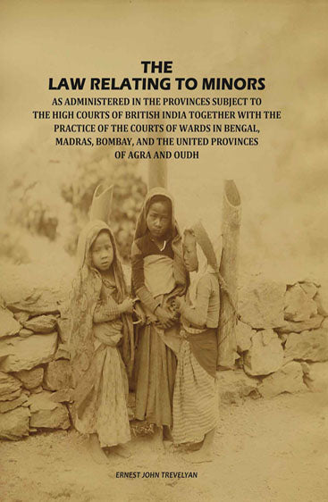 The Law Relating to Minors: As Administered in the Provinces Subject to the High Courts of British India: Together with the Practice of the Courts of Wards in Bengal, Madras, Bombay, and the United Provinces of Agra and Oudh