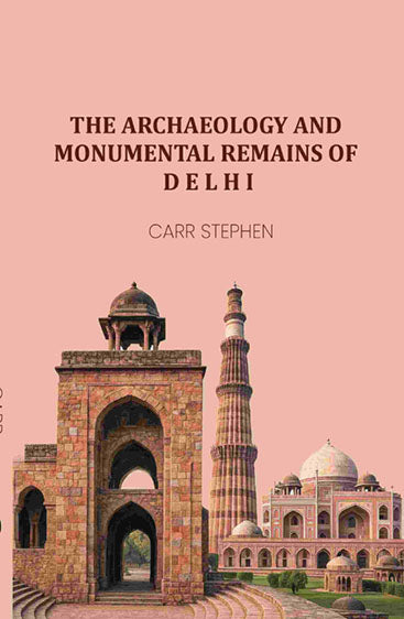 The Archaeology and Monumental Remains of Delhi