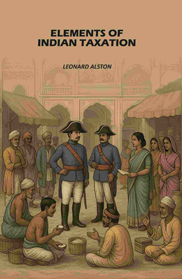 Elements of Indian Taxation: Elements of the Theory of Taxation with Special Reference to Indian Conditions