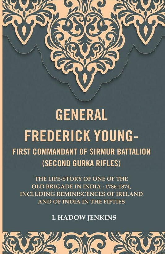 General frederick young-first commandant of Sirmur battalion (Second Gurkha Rifles): The life-story of one of the old brigade in India : 1786-1874, including reminiscences of Ireland and of India in the Fifties
