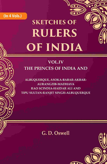 Sketches of Rulers of India: Vol. 4 The Princes of India and Albuquerque, Asoka-Babar-Akbar-Aurangzib-Madhava Rao Scindia-Haidar Ali and Tipu Sultan-Ranjit Singh-Albuquerque