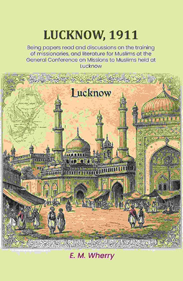 Lucknow, 1911: Being papers read and discussions on the training of missionaries, and literature for Muslims at the General Conference on Missions to Muslims held at Lucknow