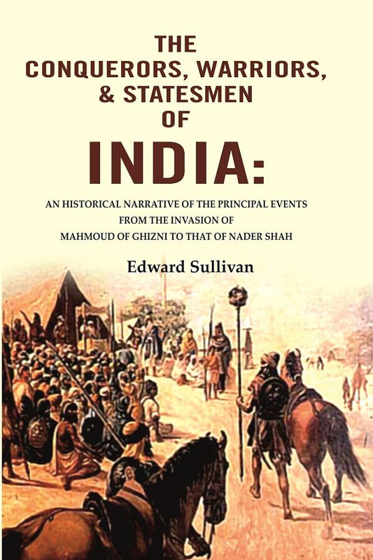 The Conquerors, Warriors, & Statesmen of India: An Historical Narrative of the Principal Events from the Invasion of Mahmoud of Ghizni to that of Nader Shah