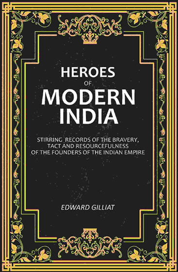 Heroes of Modern India: Stirring Records Of The Bravery, Tact And Resourcefulness Of The Founders Of The Indian Empire