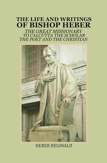 The Life and writings of Bishop Heber: The Great Missionary To Calcutta -The Scholar The Poet And The Christian