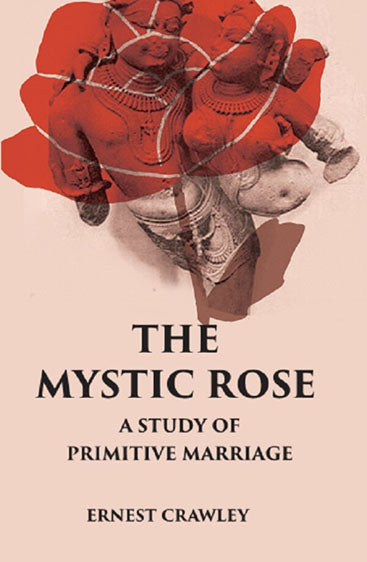 THE MYSTIC ROSE: A Study of Primitive Marriage