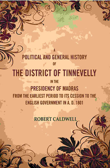 A Political and General History of the District of Tinnevelly In the Presidency of Madras From the Earliest Period to Its Cession to the English Government In A. D. 1801