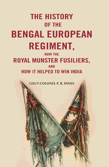 The History of the Bengal European Regiment: Now the Royal Munster Fusiliers, and how it Helped to Win India