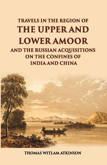 Travels In The Regions Of The Upper And Lower Amoor And The Russian Acquisitions On The Confines Of India And China