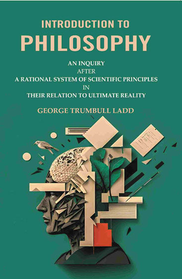 Introduction to Philosophy: An Inquiry after a Rational System of Scientific Principles in their Relation to Ultimate Reality