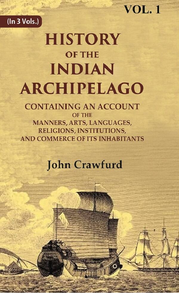 History of the Indian Archipelago: Containing an Account of the Manners, Art, Languages, Religions, Institutions, and Commerce of its Inhabitants