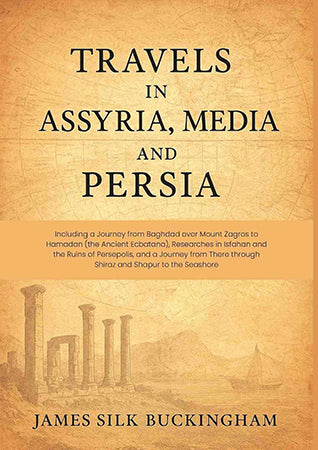 Travels in Assyria, Media, and Persia: Including a Journey from Baghdad over Mount Zagros to Hamadan (the Ancient Ecbatana), Researches in Isfahan and the Ruins of Persepolis, and a Journey from There through Shiraz and Shapur to the Seashore