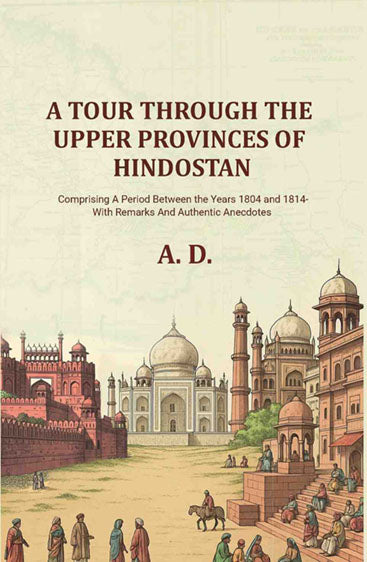 A Tour Through the Upper Provinces of Hindostan: Comprising A Period Between the Years 1804 and 1814- With Remarks And Authentic Anecdotes