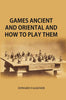 Games Ancient and Oriental, and How to Play Them : Being the Games of the Ancient Egyptians The Hiera Gramme of the Greeks, the Ludus Latrunculorum of the Romans and the Oriental Games of Chess, Draughts, Backgammon and Magic Squares thumbnail 1