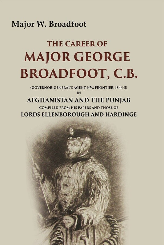 The Career of Major George Broadfoot, C.B.: (Governor-General's Agent N.W. Frontier, 18445) in Afghanistan and the Punjab Compiled from his Papers and those of Lords Ellenborough and Hardinge