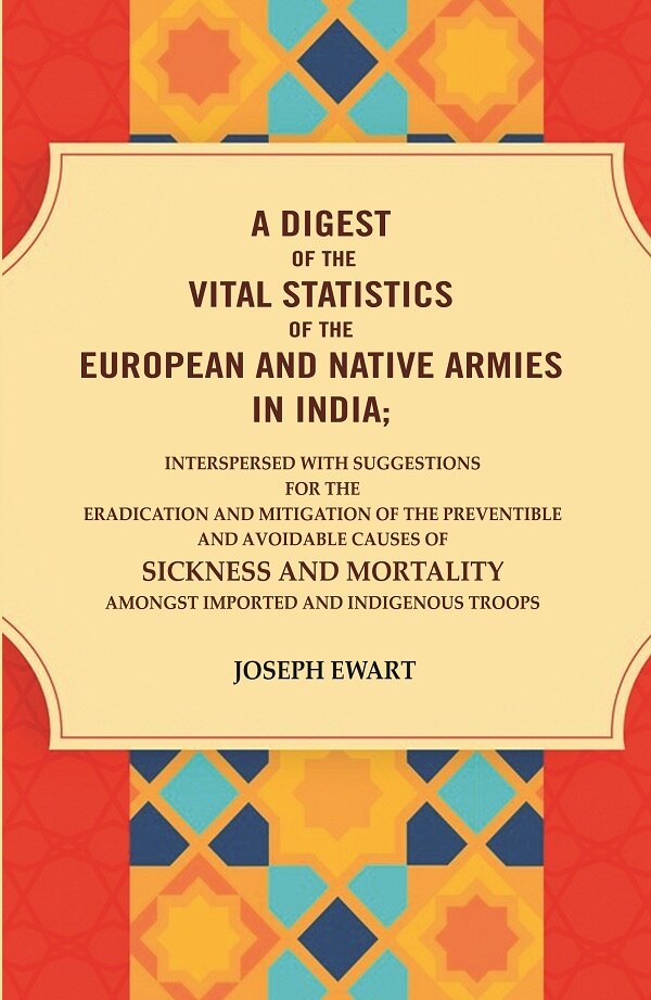 A Digest of the vital Statistics of the European and Native Armies in India: Interspersed with Suggestions for the Eradication and Mitigation of the Preventible and Avoidable Causes of Sickness and Mortality Amongst Imported and Indigenous Troops