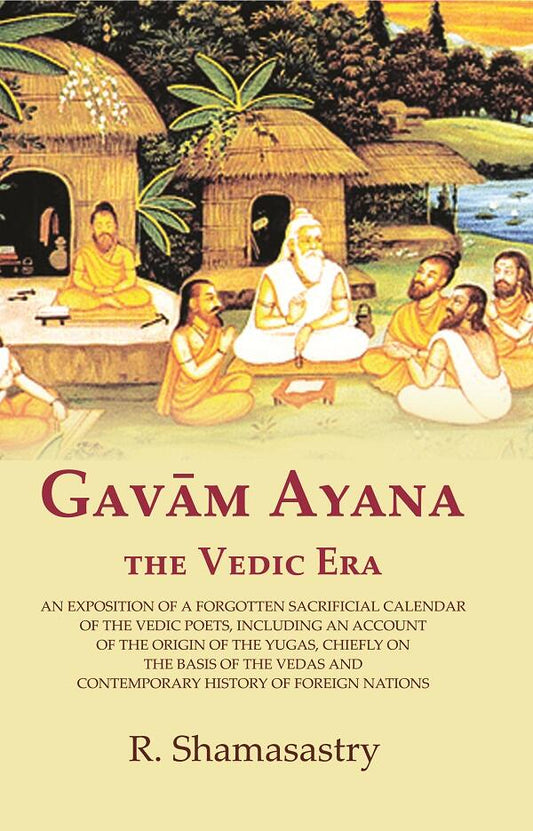 Gavām Ayana the Vedic Era: An Exposition of a Forgotten Sacrificial Calendar of the Vedic Poets, Including an Account of the Origin of the Yugas, Chiefly on the Basis of the Vedas and Contemporary History of Foreign Nations
