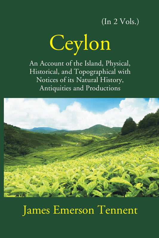 Ceylon: An Account Of The Island Physical, Historical, And Topographical With Notices Of Its Natural History, Antiquities, And Production