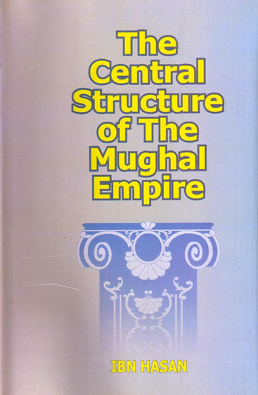 The Central Structure of the Moghul Empire: and Its Practical Working up to the Year 1657