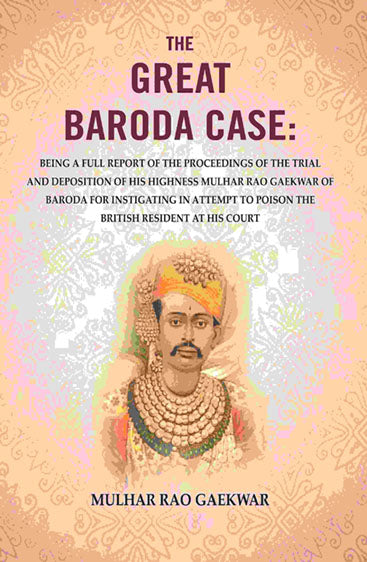 The Great Baroda Case: Being a Full Report of The Proceedings of The Trial and Deposition of His Highness Mulhar Rao Gaekwar of Baroda for Instigating in Attempt to Poison the British Resident at His Court