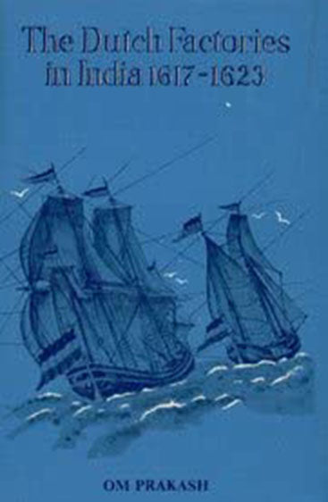 The Dutch Factories In India 1617-1623: A Collection Of Dutch East India Company Documents Pertaining To India