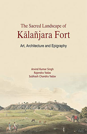 THE SACRED LANDSCAPE OF KALANJARA FORT: Art, Architecture and Epigraphy