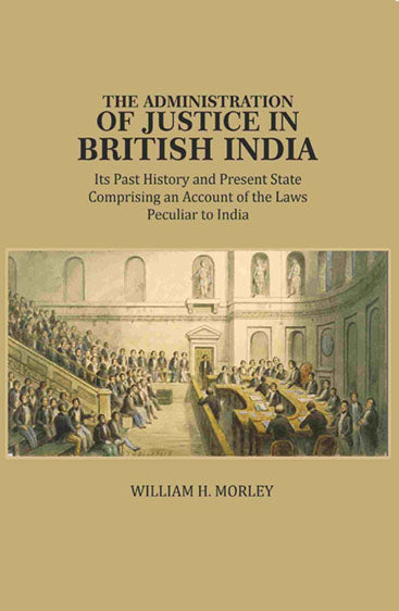 The Administration of Justice in British India: Its Past History and Present State Comprising an Account of the Laws Peculiar to India