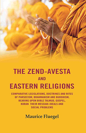 The Zend-Avesta And Eastern Religions Comparative Legislations, Doctrines And Rites of Parseeism, Brahmanism And Buddhism: Bearing Upon Bible Talmud, Gospel, Koran their Messiah-Ideals and Social Problems
