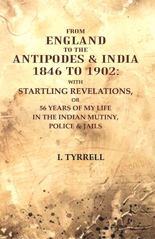 From England to the Antipodes & India 1846 to 1902: With startling revelations, or 56 years of my life in the Indian Mutiny, Police & jails