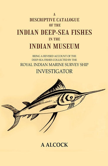 A Descriptive Catalogue of the Indian Deep-Sea fishes in the Indian Museum: Being a revised account of the deep-sea fishes collected by the Royal Indian marine survey ship Investigator