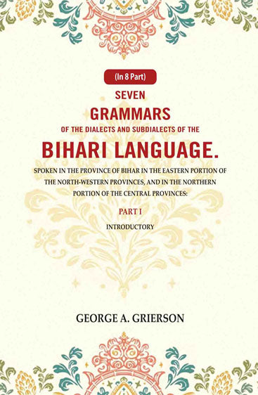 Seven Grammars of the Dialects and Subdialects of the Bihari Language Spoken in the Province of Bihar in the Eastern Portion of the North-Western Provinces, and in the Northern Portion of the Central Provinces: Part I. Introductory
