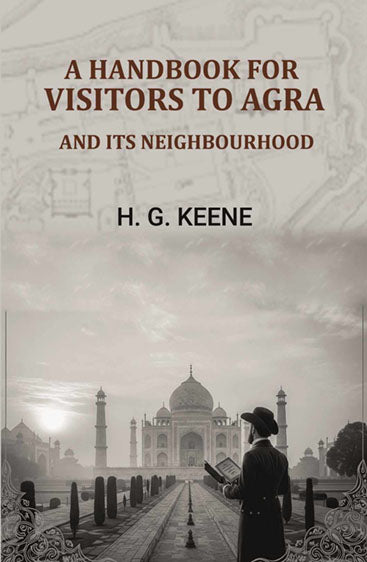 A Handbook for Visitors to Agra: And Its Neighbourhood